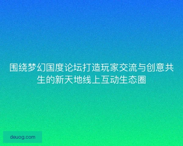 围绕梦幻国度论坛打造玩家交流与创意共生的新天地线上互动生态圈