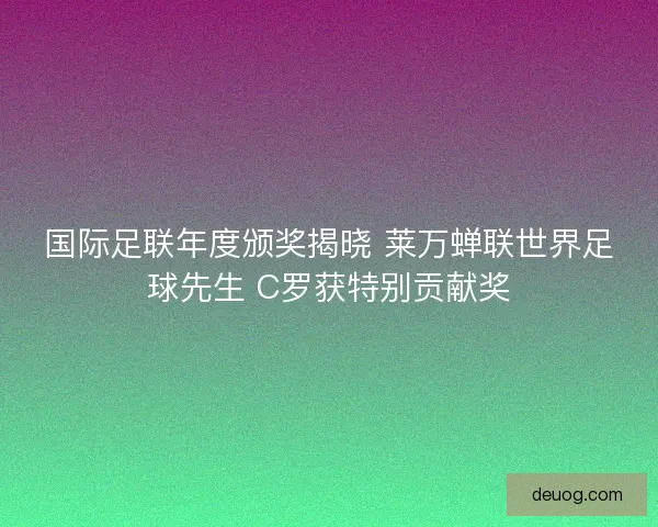 国际足联年度颁奖揭晓 莱万蝉联世界足球先生 C罗获特别贡献奖