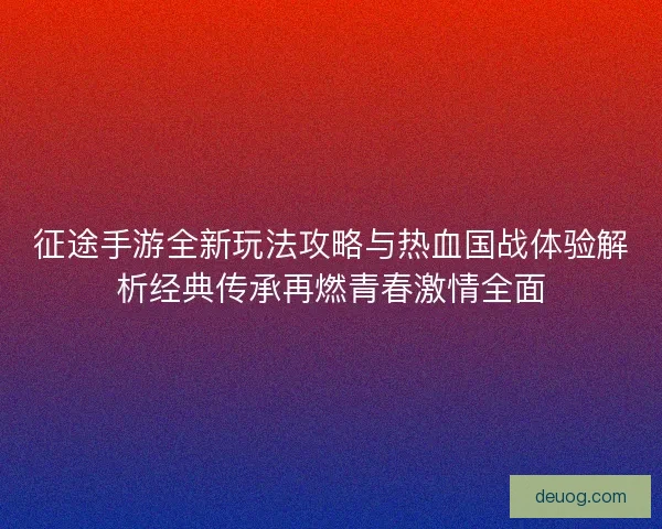 征途手游全新玩法攻略与热血国战体验解析经典传承再燃青春激情全面