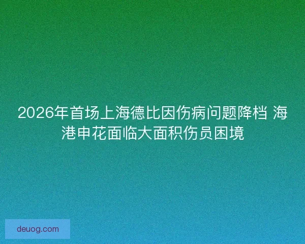 2026年首场上海德比因伤病问题降档 海港申花面临大面积伤员困境