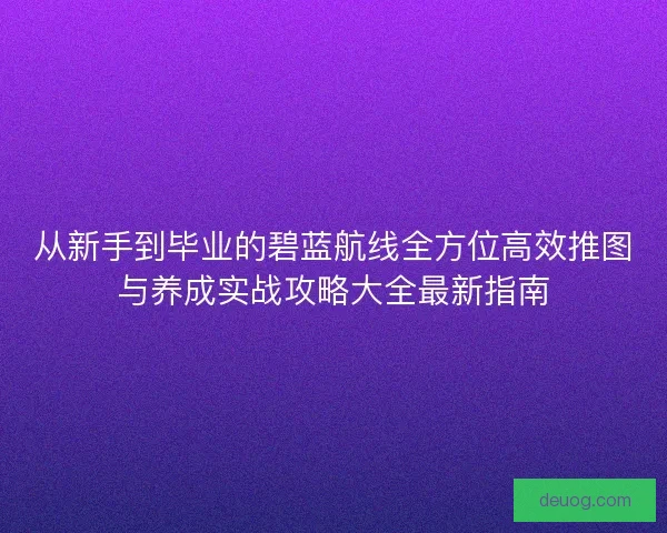 从新手到毕业的碧蓝航线全方位高效推图与养成实战攻略大全最新指南