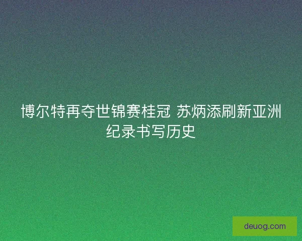 博尔特再夺世锦赛桂冠 苏炳添刷新亚洲纪录书写历史