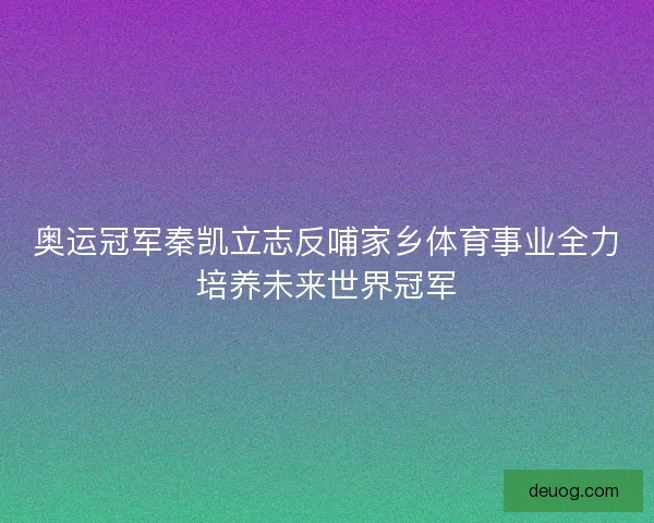 奥运冠军秦凯立志反哺家乡体育事业全力培养未来世界冠军