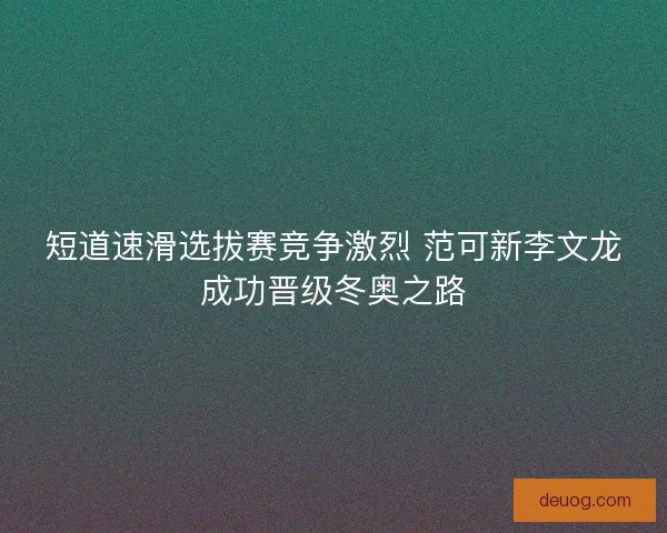 短道速滑选拔赛竞争激烈 范可新李文龙成功晋级冬奥之路