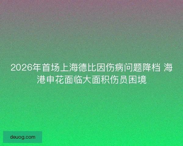 2026年首场上海德比因伤病问题降档 海港申花面临大面积伤员困境