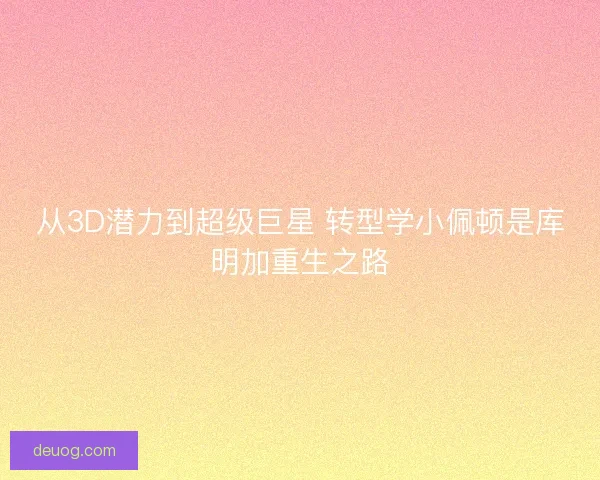 从3D潜力到超级巨星 转型学小佩顿是库明加重生之路