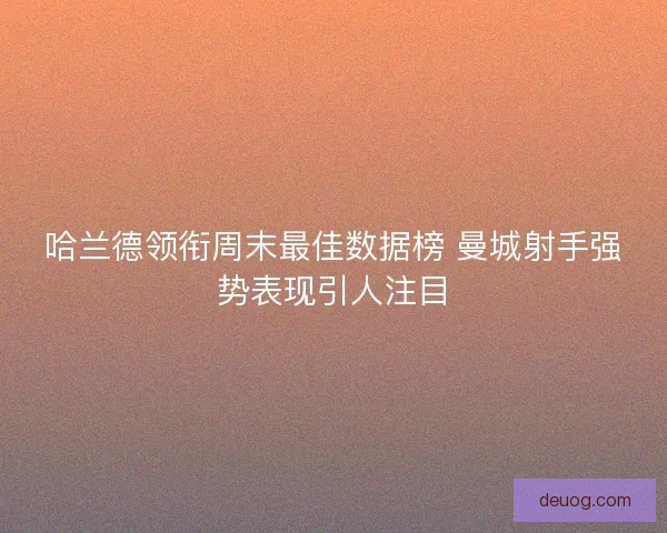 哈兰德领衔周末最佳数据榜 曼城射手强势表现引人注目
