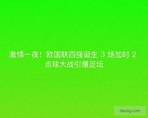 激情一夜！欧国联四强诞生 3 场加时 2 点球大战引爆足坛