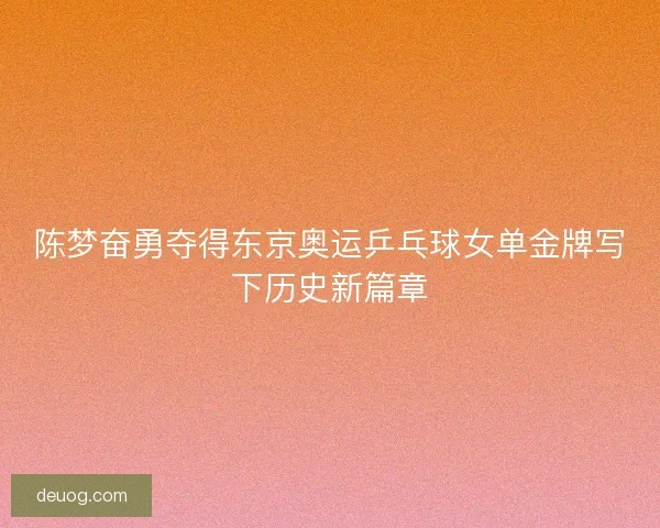 陈梦奋勇夺得东京奥运乒乓球女单金牌写下历史新篇章
