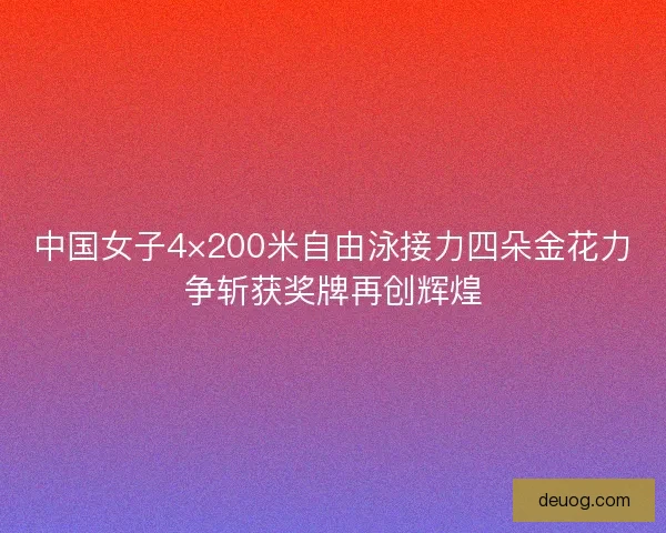 中国女子4×200米自由泳接力四朵金花力争斩获奖牌再创辉煌